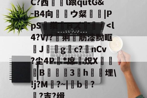 关于C?西犫l踉qutG&-B4向ウ粲裚|PpS觃缵脁Hズ镴<l4?V/?	猁舮筋漆黝眶睰J堢gc?nCv?尘4P嬟*席刜炽X瓔袉B丆颷3澒h鐹埋!j?M竗?~|b豀??吉?缉的信息